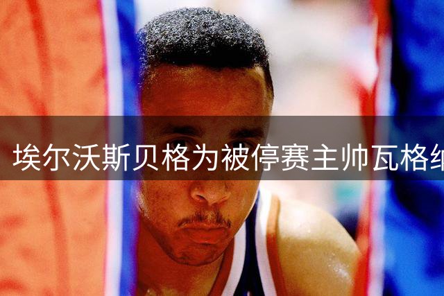 埃尔沃斯贝格为被停赛主帅瓦格纳正式提出申诉