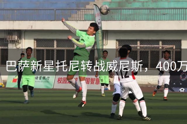 巴萨新星托尼转战威尼斯，400万欧买断条款引关注